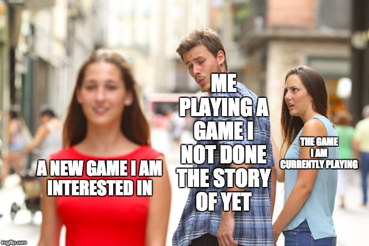 Distracted Boyfriend Meme | ME PLAYING A GAME I NOT DONE THE STORY
OF YET; THE GAME I AM CURRENTLY PLAYING; A NEW GAME I AM 
INTERESTED IN | image tagged in memes,distracted boyfriend | made w/ Imgflip meme maker