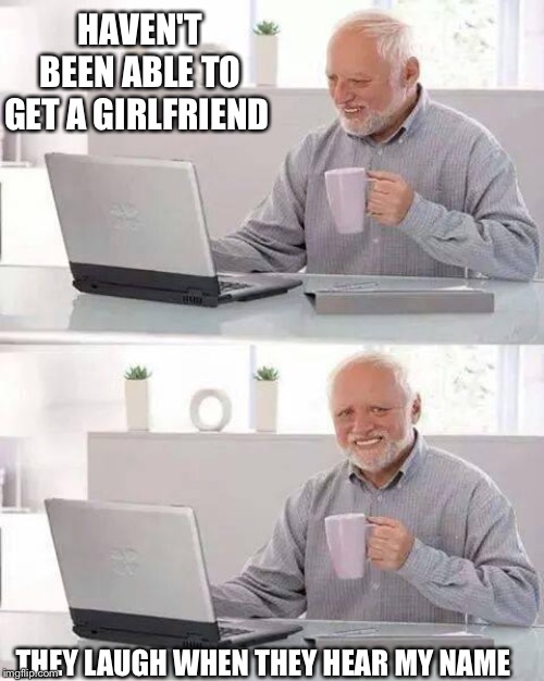 Mike Oxmall | HAVEN'T BEEN ABLE TO GET A GIRLFRIEND; THEY LAUGH WHEN THEY HEAR MY NAME | image tagged in memes,hide the pain harold | made w/ Imgflip meme maker