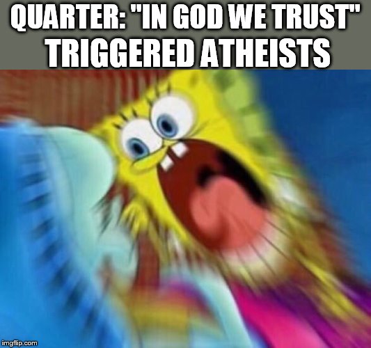 Triggered Screaming Spongebob | QUARTER: "IN GOD WE TRUST" TRIGGERED ATHEISTS | image tagged in triggered screaming spongebob | made w/ Imgflip meme maker