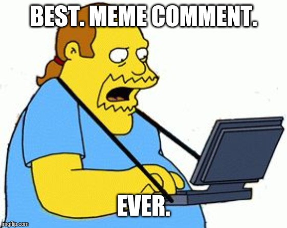 Simpsons Comic Book Guy | BEST. MEME COMMENT. EVER. | image tagged in simpsons comic book guy | made w/ Imgflip meme maker