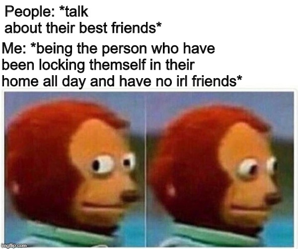Monkey Puppet | People: *talk about their best friends*; Me: *being the person who have been locking themself in their home all day and have no irl friends* | image tagged in monkey puppet | made w/ Imgflip meme maker