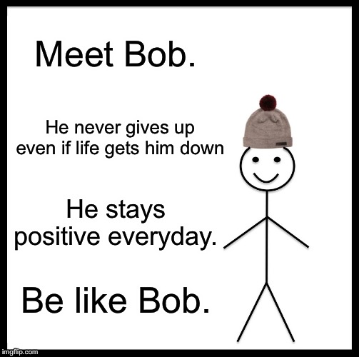 Be Like Bill | Meet Bob. He never gives up even if life gets him down; He stays positive everyday. Be like Bob. | image tagged in memes,be like bill | made w/ Imgflip meme maker