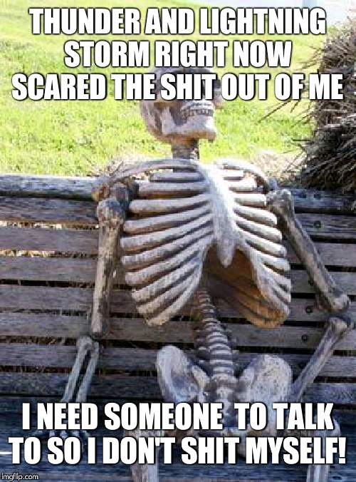 Waiting Skeleton | THUNDER AND LIGHTNING STORM RIGHT NOW SCARED THE SHIT OUT OF ME; I NEED SOMEONE  TO TALK TO SO I DON'T SHIT MYSELF! | image tagged in memes,waiting skeleton | made w/ Imgflip meme maker