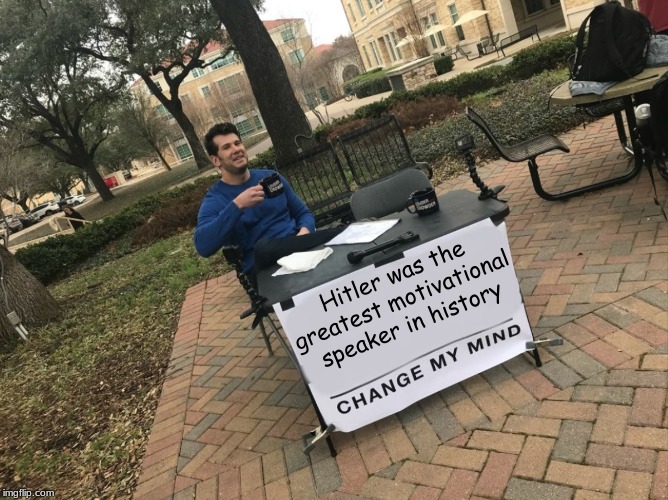 Change My Mind | Hitler was the greatest motivational speaker in history | image tagged in change my mind | made w/ Imgflip meme maker