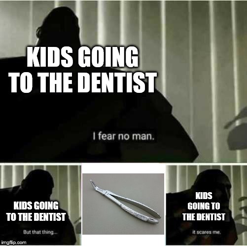 Exactly. | KIDS GOING TO THE DENTIST; KIDS GOING TO THE DENTIST; KIDS GOING TO THE DENTIST | image tagged in i fear no man,dentist | made w/ Imgflip meme maker