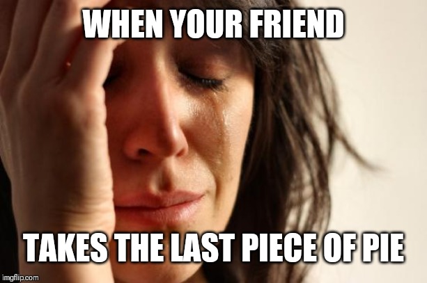 First World Problems | WHEN YOUR FRIEND; TAKES THE LAST PIECE OF PIE | image tagged in memes,first world problems | made w/ Imgflip meme maker