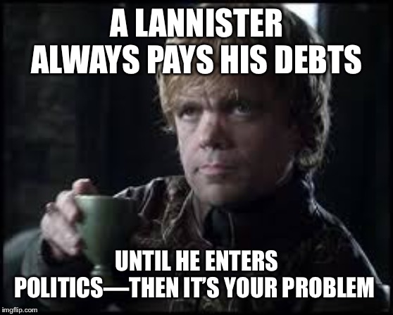 Tyrion Lannister | A LANNISTER ALWAYS PAYS HIS DEBTS; UNTIL HE ENTERS POLITICS—THEN IT’S YOUR PROBLEM | image tagged in tyrion lannister | made w/ Imgflip meme maker