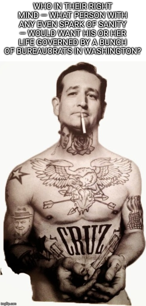 *Miss me, bitches? | WHO IN THEIR RIGHT MIND — WHAT PERSON WITH ANY EVEN SPARK OF SANITY — WOULD WANT HIS OR HER LIFE GOVERNED BY A BUNCH OF BUREAUCRATS IN WASHINGTON? | image tagged in ted cruz,let's make a deal | made w/ Imgflip meme maker