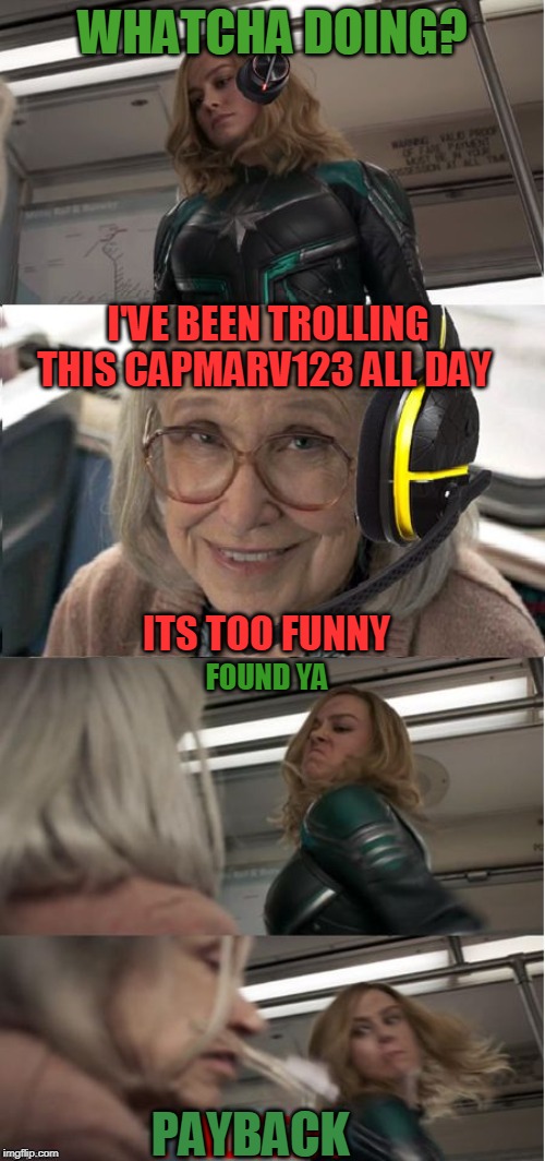 Captain Marvel punches old lady | WHATCHA DOING? I'VE BEEN TROLLING THIS CAPMARV123 ALL DAY; ITS TOO FUNNY; FOUND YA; PAYBACK | image tagged in captain marvel punches old lady | made w/ Imgflip meme maker