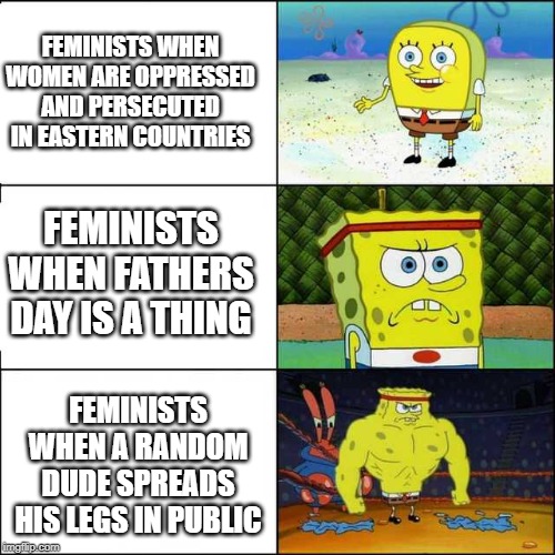 Spongebob strong | FEMINISTS WHEN WOMEN ARE OPPRESSED AND PERSECUTED IN EASTERN COUNTRIES; FEMINISTS WHEN FATHERS DAY IS A THING; FEMINISTS WHEN A RANDOM DUDE SPREADS HIS LEGS IN PUBLIC | image tagged in spongebob strong | made w/ Imgflip meme maker