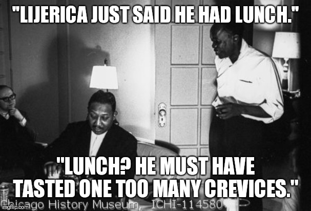 "LIJERICA JUST SAID HE HAD LUNCH."; "LUNCH? HE MUST HAVE TASTED ONE TOO MANY CREVICES." | made w/ Imgflip meme maker