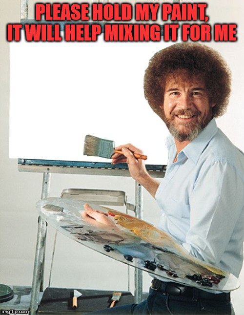 Bob Ross Blank Canvas | PLEASE HOLD MY PAINT, IT WILL HELP MIXING IT FOR ME | image tagged in bob ross blank canvas | made w/ Imgflip meme maker