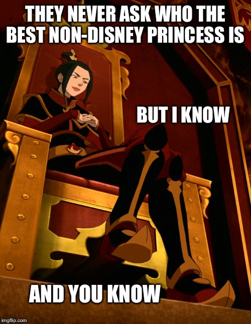 We all know | THEY NEVER ASK WHO THE BEST NON-DISNEY PRINCESS IS; BUT I KNOW; AND YOU KNOW | image tagged in avatar the last airbender,azula,disney princesses,princess,the best,meme | made w/ Imgflip meme maker