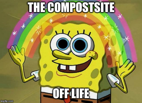 Imagination Spongebob Meme | THE COMPOSTSITE OFF LIFE | image tagged in memes,imagination spongebob | made w/ Imgflip meme maker