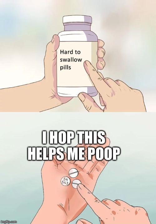 Hard To Swallow Pills | I HOP THIS HELPS ME POOP | image tagged in memes,hard to swallow pills | made w/ Imgflip meme maker