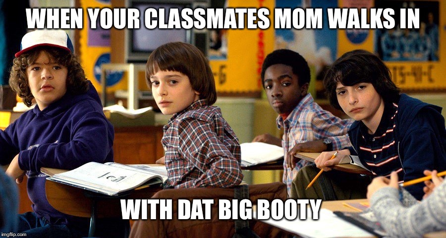 stranger things | WHEN YOUR CLASSMATES MOM WALKS IN; WITH DAT BIG BOOTY | image tagged in stranger things | made w/ Imgflip meme maker