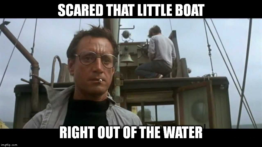 Jaws bigger boat | SCARED THAT LITTLE BOAT RIGHT OUT OF THE WATER | image tagged in jaws bigger boat | made w/ Imgflip meme maker