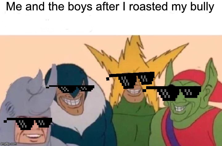 Me And The Boys Meme | Me and the boys after I roasted my bully | image tagged in memes,me and the boys | made w/ Imgflip meme maker