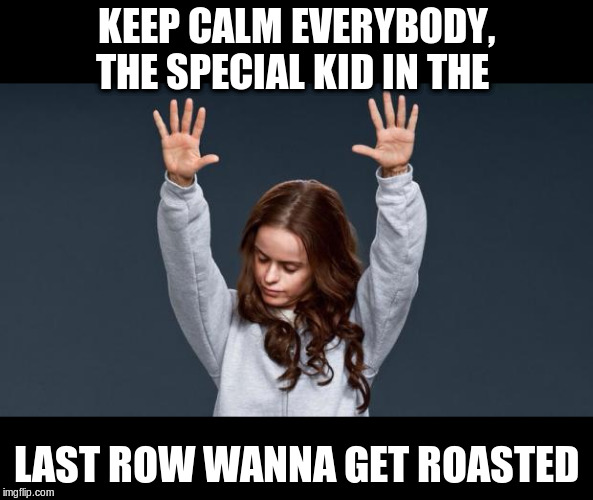 Praise God girl | KEEP CALM EVERYBODY, THE SPECIAL KID IN THE LAST ROW WANNA GET ROASTED | image tagged in praise god girl | made w/ Imgflip meme maker