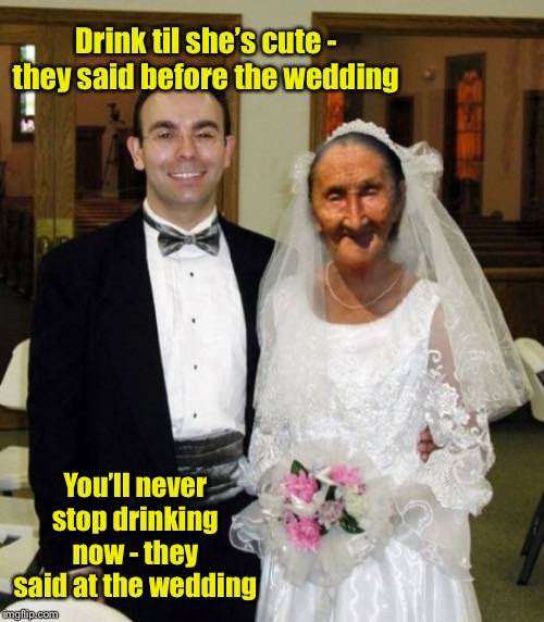 When Alcohol became your Best Man |  Drink til she’s cute - they said before the wedding; You’ll never stop drinking now - they said at the wedding | image tagged in ugly woman,old woman,wedding,alcoholism,drink til shes cute,funny memes | made w/ Imgflip meme maker