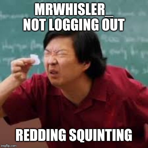 squinting asian guy | MRWHISLER_ NOT LOGGING OUT; REDDING SQUINTING | image tagged in squinting asian guy | made w/ Imgflip meme maker