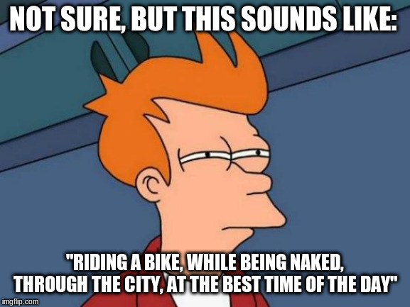 Futurama Fry Meme | NOT SURE, BUT THIS SOUNDS LIKE: "RIDING A BIKE, WHILE BEING NAKED, THROUGH THE CITY, AT THE BEST TIME OF THE DAY" | image tagged in memes,futurama fry | made w/ Imgflip meme maker