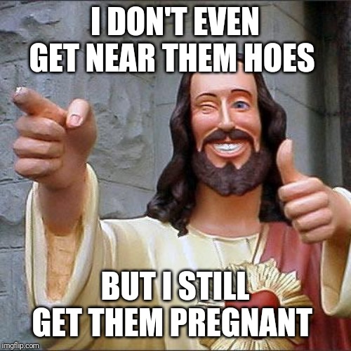 Buddy Christ | I DON'T EVEN GET NEAR THEM HOES; BUT I STILL GET THEM PREGNANT | image tagged in memes,buddy christ | made w/ Imgflip meme maker