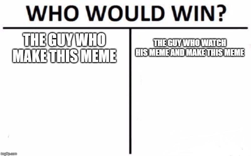 Who Would Win? Meme | THE GUY WHO MAKE THIS MEME THE GUY WHO WATCH HIS MEME AND MAKE THIS MEME | image tagged in memes,who would win | made w/ Imgflip meme maker