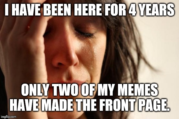 First World Problems Meme | I HAVE BEEN HERE FOR 4 YEARS ONLY TWO OF MY MEMES HAVE MADE THE FRONT PAGE. | image tagged in memes,first world problems | made w/ Imgflip meme maker