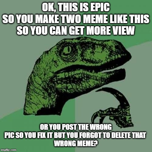 Philosoraptor Meme | OK, THIS IS EPIC
SO YOU MAKE TWO MEME LIKE THIS
SO YOU CAN GET MORE VIEW OR YOU POST THE WRONG
PIC SO YOU FIX IT BUT YOU FORGOT TO DELETE TH | image tagged in memes,philosoraptor | made w/ Imgflip meme maker
