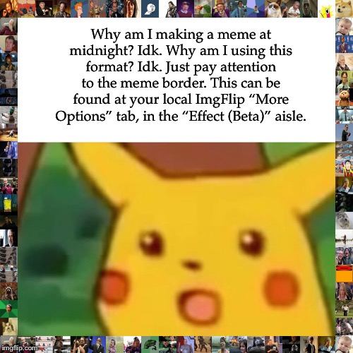 Meme Border is big good. | Why am I making a meme at midnight? Idk. Why am I using this format? Idk. Just pay attention to the meme border. This can be found at your local ImgFlip “More Options” tab, in the “Effect (Beta)” aisle. | image tagged in memes,surprised pikachu,meme border,random,midnight,no life | made w/ Imgflip meme maker