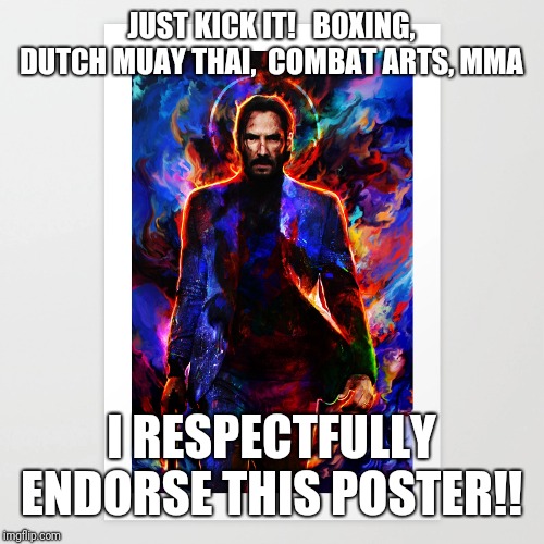 john wick | JUST KICK IT!   BOXING, DUTCH MUAY THAI,  COMBAT ARTS, MMA; I RESPECTFULLY ENDORSE THIS POSTER!! | image tagged in keannu reeves,john wick,mma,muaythai,bjj,boxing | made w/ Imgflip meme maker