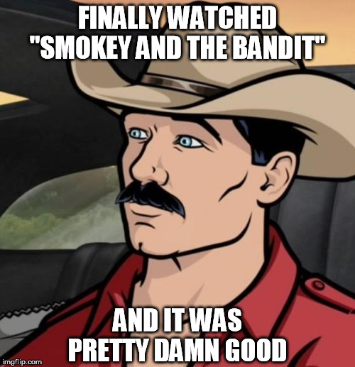 FINALLY WATCHED "SMOKEY AND THE BANDIT"; AND IT WAS PRETTY DAMN GOOD | image tagged in archer,smokey and the bandit,burt reynolds,classic movies | made w/ Imgflip meme maker