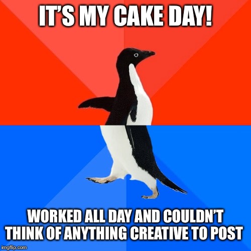 Socially Awesome Awkward Penguin | IT’S MY CAKE DAY! WORKED ALL DAY AND COULDN’T THINK OF ANYTHING CREATIVE TO POST | image tagged in memes,socially awesome awkward penguin,AdviceAnimals | made w/ Imgflip meme maker