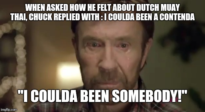 I could have been a contender | WHEN ASKED HOW HE FELT ABOUT DUTCH MUAY THAI, CHUCK REPLIED WITH : I COULDA BEEN A CONTENDA; ''I COULDA BEEN SOMEBODY!'' | image tagged in chuck norris,martial arts,dutch muay thai,muay thai,just kick it | made w/ Imgflip meme maker