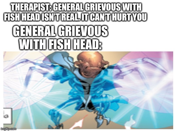 THERAPIST: GENERAL GRIEVOUS WITH FISH HEAD ISN’T REAL. IT CAN’T HURT YOU; GENERAL GRIEVOUS WITH FISH HEAD: | image tagged in star wars,karbin,star wars legends | made w/ Imgflip meme maker