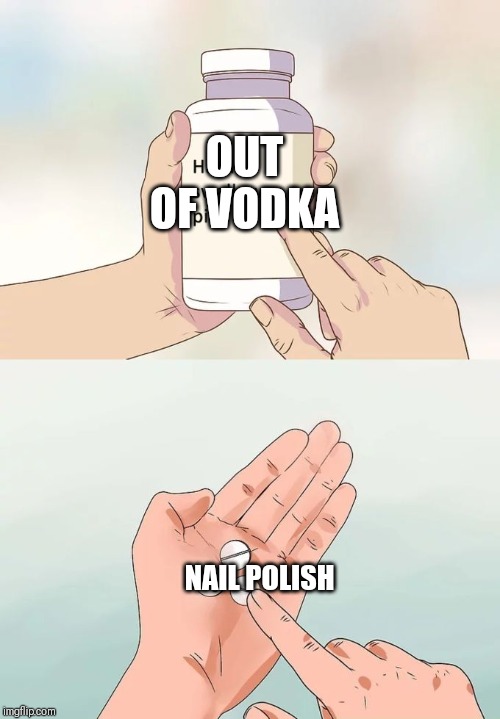 Hard To Swallow Pills | OUT OF VODKA; NAIL POLISH | image tagged in memes,hard to swallow pills | made w/ Imgflip meme maker