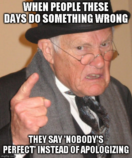 Back In My Day | WHEN PEOPLE THESE DAYS DO SOMETHING WRONG; THEY SAY 'NOBODY'S PERFECT' INSTEAD OF APOLOGIZING | image tagged in memes,back in my day | made w/ Imgflip meme maker
