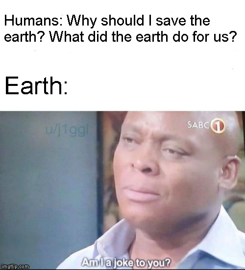 am I a joke to you | Humans: Why should I save the earth? What did the earth do for us? Earth: | image tagged in am i a joke to you | made w/ Imgflip meme maker