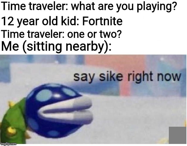 say sike right now | Time traveler: what are you playing? 12 year old kid: Fortnite; Time traveler: one or two? Me (sitting nearby): | image tagged in say sike right now | made w/ Imgflip meme maker