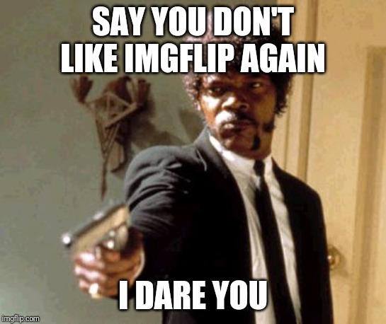 If you don't, you're missing out | SAY YOU DON'T LIKE IMGFLIP AGAIN; I DARE YOU | image tagged in memes,say that again i dare you | made w/ Imgflip meme maker