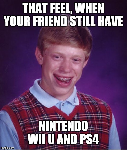 Bad Luck Brian Meme | THAT FEEL, WHEN YOUR FRIEND STILL HAVE; NINTENDO WII U AND PS4 | image tagged in memes,bad luck brian | made w/ Imgflip meme maker
