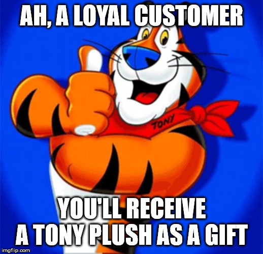 AH, A LOYAL CUSTOMER YOU'LL RECEIVE A TONY PLUSH AS A GIFT | image tagged in tony the tiger | made w/ Imgflip meme maker