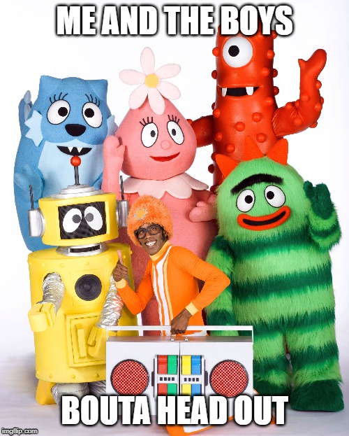 Me and the boys (yo gabba gabba) |  ME AND THE BOYS; BOUTA HEAD OUT | image tagged in me and the boys,yo gabba gabba,tv shows,kids shows,about to head out,bouta head out | made w/ Imgflip meme maker