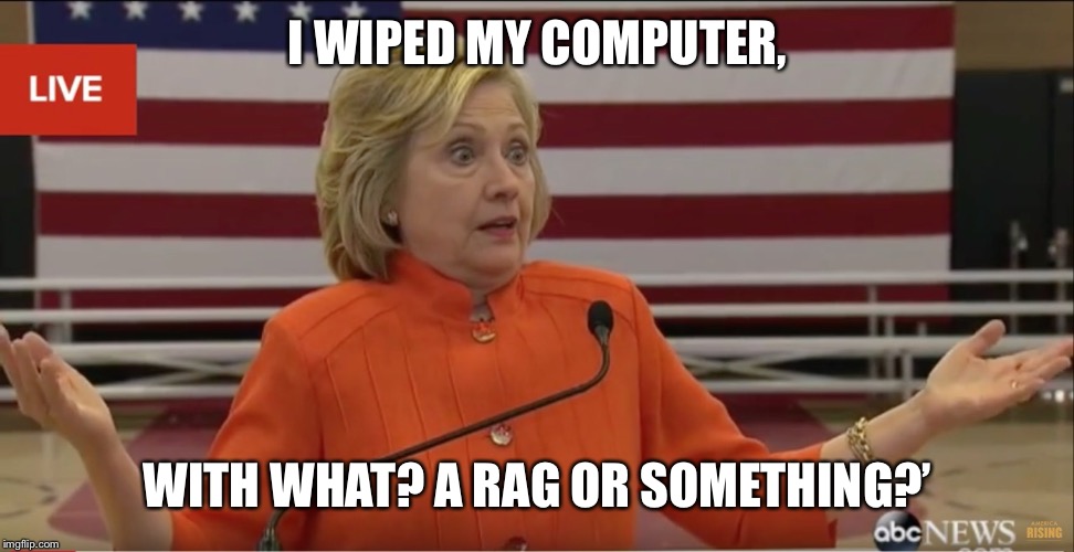 Hilary Clinton IDK | I WIPED MY COMPUTER, WITH WHAT? A RAG OR SOMETHING?’ | image tagged in hilary clinton idk | made w/ Imgflip meme maker