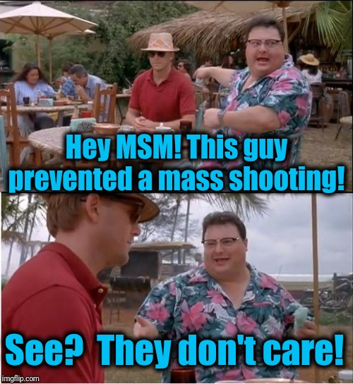 See Nobody Cares | Hey MSM! This guy prevented a mass shooting! See?  They don't care! | image tagged in memes,see nobody cares | made w/ Imgflip meme maker