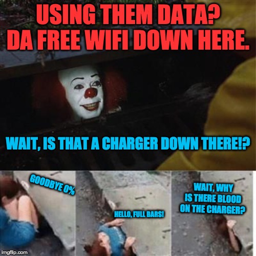 When you are desperate for charge | USING THEM DATA?


DA FREE WIFI DOWN HERE. WAIT, IS THAT A CHARGER DOWN THERE!? GOODBYE 0%; WAIT, WHY IS THERE BLOOD ON THE CHARGER? HELLO, FULL BARS! | image tagged in pennywise in sewer,phone,charger,funny,pennywise,kids | made w/ Imgflip meme maker