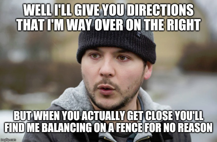 Tim Pool | WELL I'LL GIVE YOU DIRECTIONS THAT I'M WAY OVER ON THE RIGHT BUT WHEN YOU ACTUALLY GET CLOSE YOU'LL FIND ME BALANCING ON A FENCE FOR NO REAS | image tagged in tim pool | made w/ Imgflip meme maker