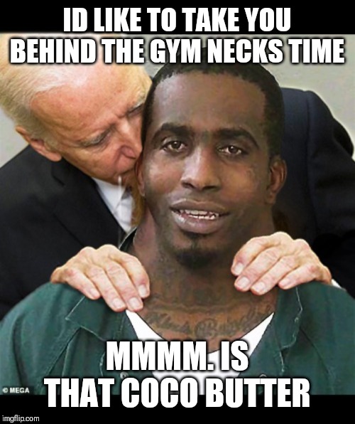 Funny-biden, |  ID LIKE TO TAKE YOU BEHIND THE GYM NECKS TIME; MMMM. IS THAT COCO BUTTER | image tagged in funny memes | made w/ Imgflip meme maker