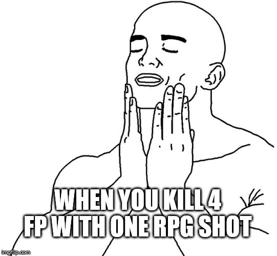 Satisfaction | WHEN YOU KILL 4 FP WITH ONE RPG SHOT | image tagged in satisfaction | made w/ Imgflip meme maker